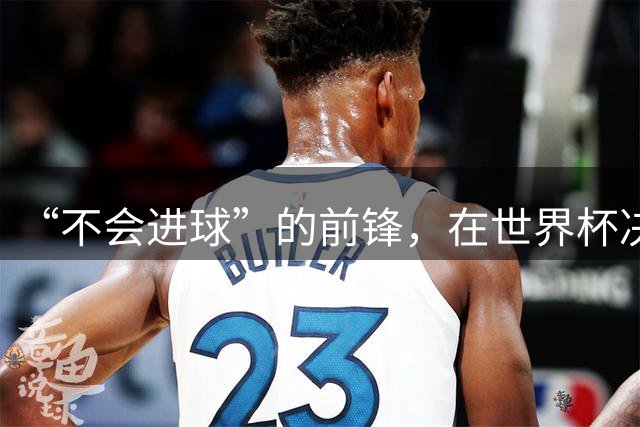 “不会进球”的前锋，在世界杯决赛进球了