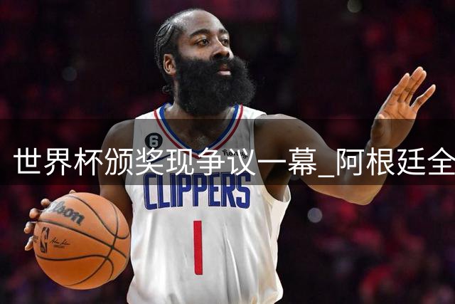 世界杯颁奖现争议一幕 阿根廷全队背对西班牙领奖遭名记炮轰