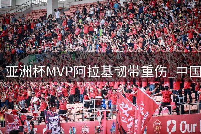亚洲杯MVP阿拉基韧带重伤 中国男篮世预赛对手折损核心
