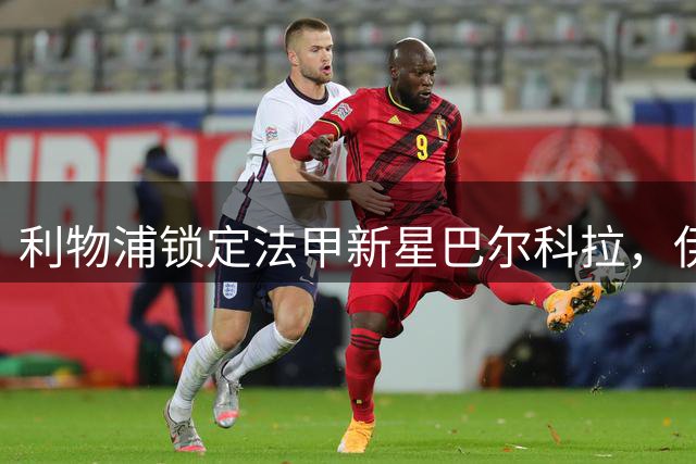 利物浦锁定法甲新星巴尔科拉，伊劳拉公开呼吁签下边锋