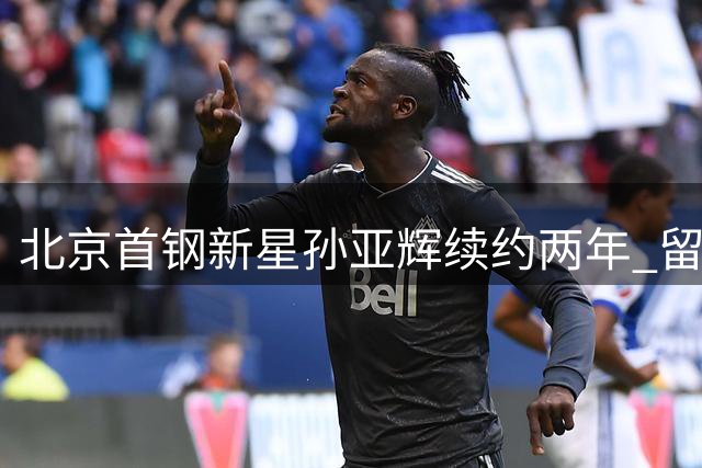 北京首钢新星孙亚辉续约两年 留洋归来续写篮球梦