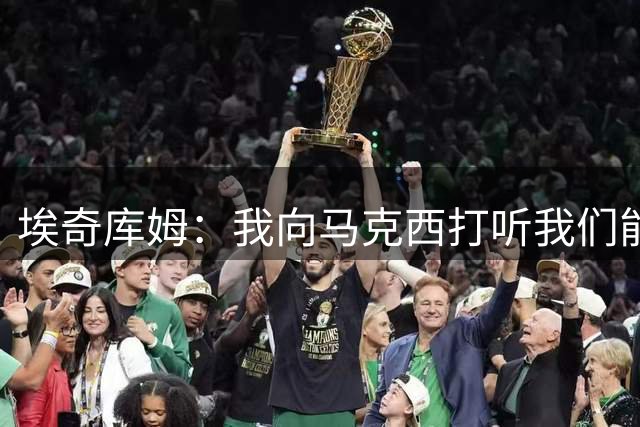 埃奇库姆：我向马克西打听我们能否得到詹姆斯 他一直说不知道