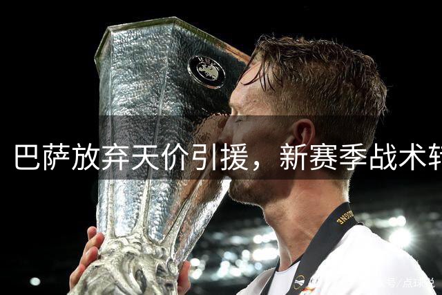 巴萨放弃天价引援，新赛季战术转型引关注