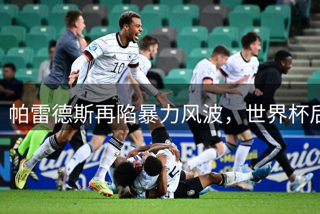 帕雷德斯再陷暴力风波，世界杯后黄牌事件或招致重罚