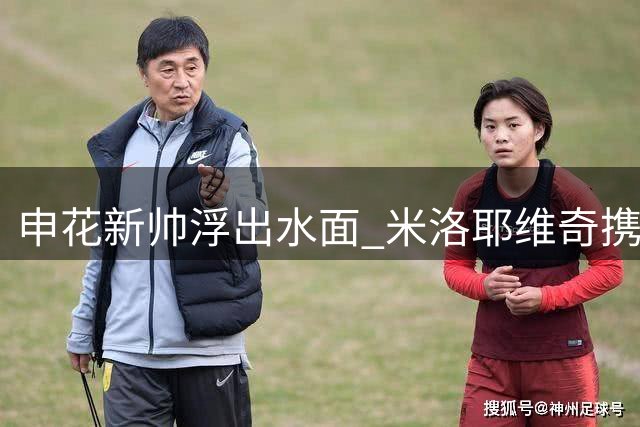 申花新帅浮出水面 米洛耶维奇携团队抵沪签约在即