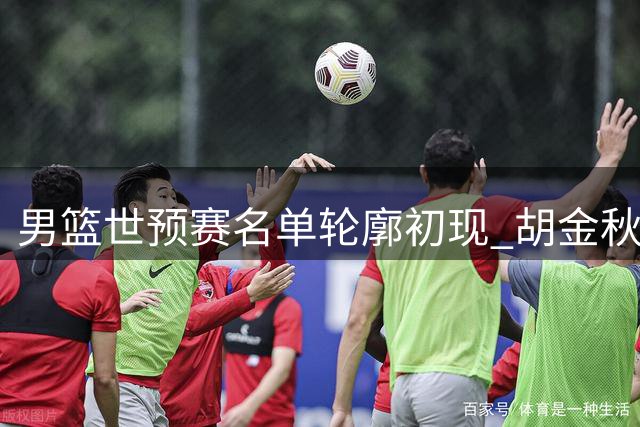 男篮世预赛名单轮廓初现 胡金秋领衔内线 赵继伟有望入围