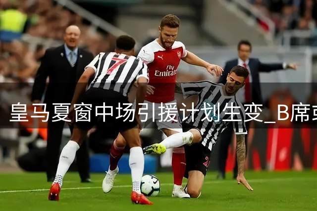 皇马夏窗中场引援计划生变 B席或成穆帅战术新棋子