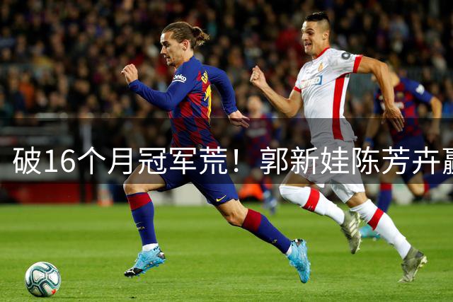破16个月冠军荒！郭新娃/陈芳卉赢国羽内战，首夺中国公开赛冠军