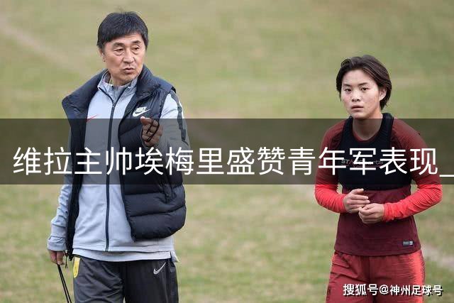 维拉主帅埃梅里盛赞青年军表现 虽败犹荣展现潜力