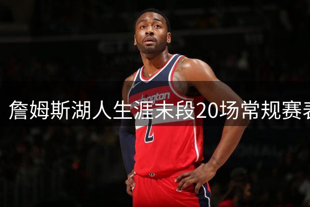 詹姆斯湖人生涯末段20场常规赛表现亮眼 高效贡献准20+7+8