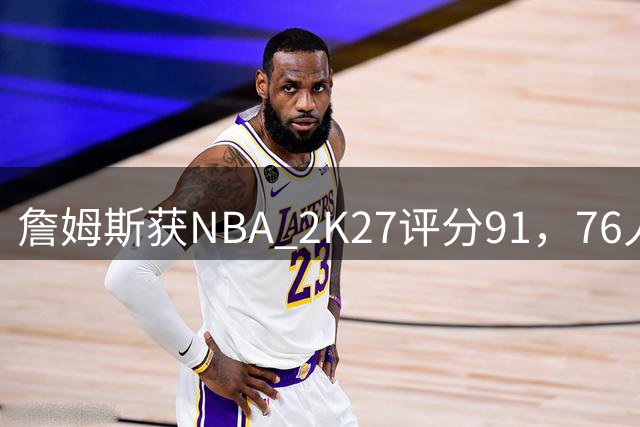 詹姆斯获NBA 2K27评分91，76人队四人破90分