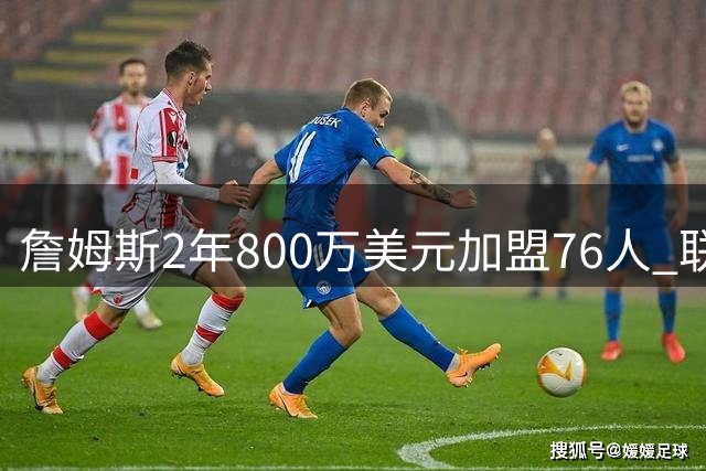 詹姆斯2年800万美元加盟76人 联手大帝+马克西+布朗