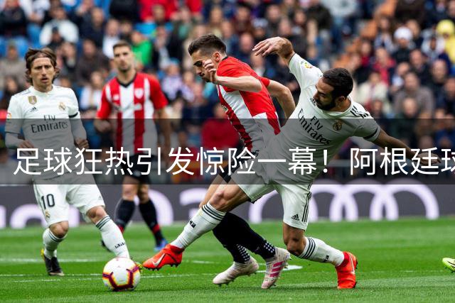 足球狂热引发惊险一幕！阿根廷球迷与西班牙球迷爆发冲突险酿悲剧