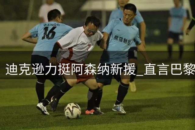 迪克逊力挺阿森纳新援 直言巴黎边锋身价虚高