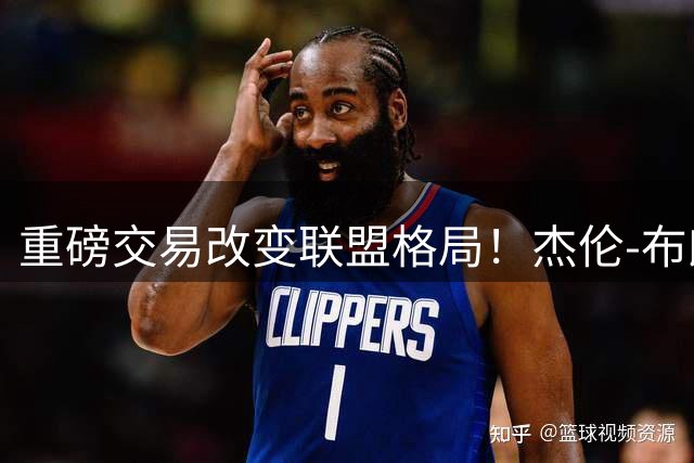 重磅交易改变联盟格局！杰伦-布朗加盟76人成詹姆斯转会关键