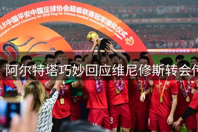 阿尔特塔巧妙回应维尼修斯转会传闻 神秘笑容引发热议