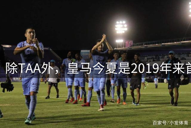 除TAA外，皇马今夏是2019年来首次为23岁以上球员付转会费