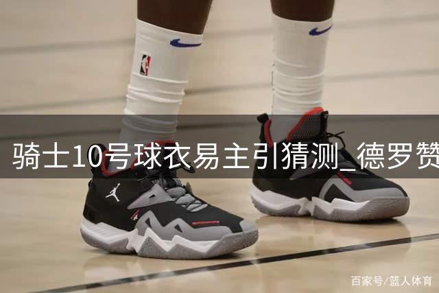 骑士10号球衣易主引猜测 德罗赞加盟信号？